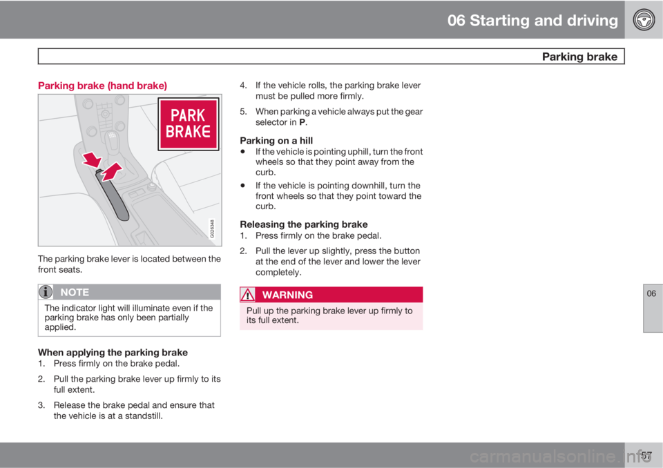 VOLVO S40 2011  Owner´s Manual 06 Starting and driving
 Parking brake
06
157 Parking brake (hand brake)
G026348
The parking brake lever is located between the
front seats.
NOTE
The indicator light will illuminate even if the
parkin