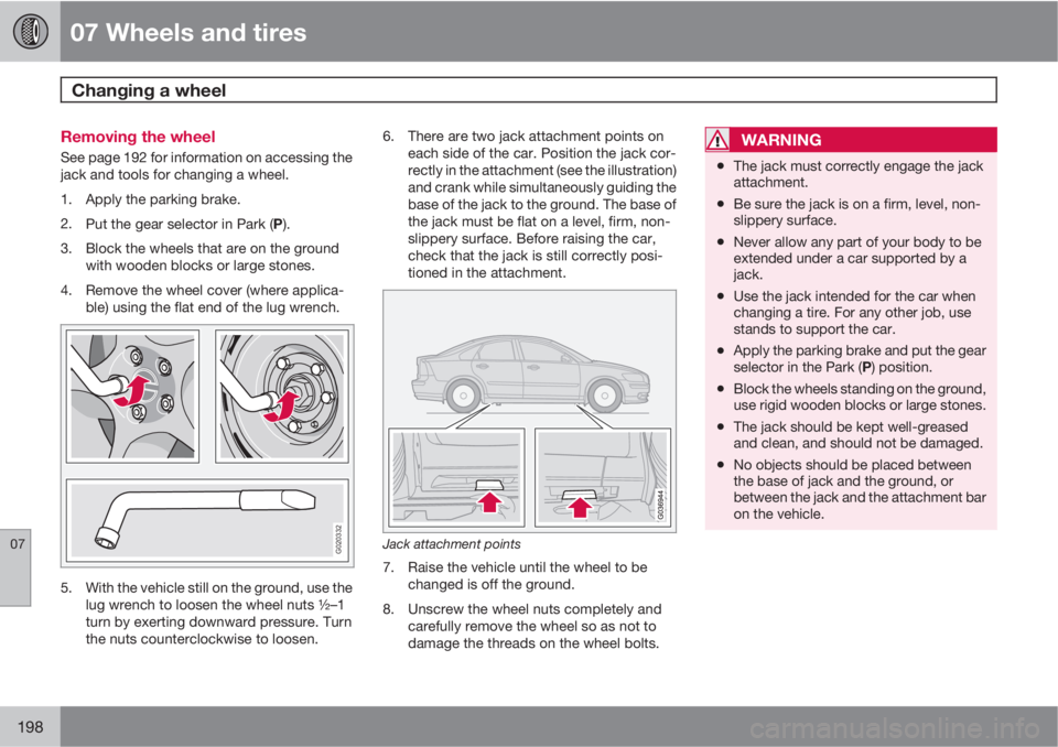 VOLVO S40 2011  Owner´s Manual 07 Wheels and tires
Changing a wheel 
07
198
Removing the wheel
See page 192 for information on accessing the
jack and tools for changing a wheel.
1. Apply the parking brake.
2.
Put the gear selector 