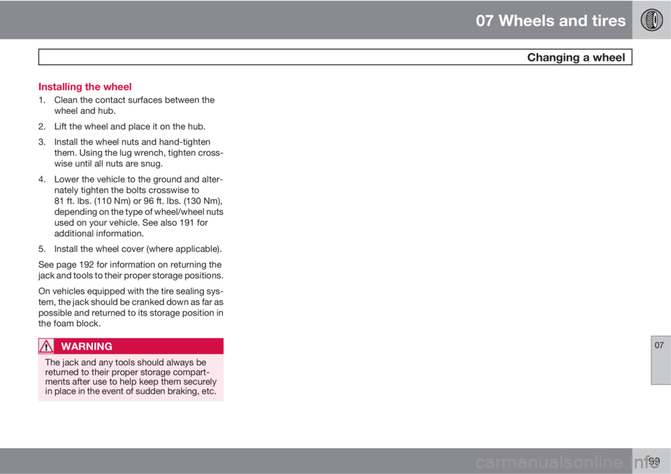 VOLVO S40 2011  Owner´s Manual 07 Wheels and tires
 Changing a wheel
07
199 Installing the wheel
1. Clean the contact surfaces between the
wheel and hub.
2. Lift the wheel and place it on the hub.
3. Install the wheel nuts and hand