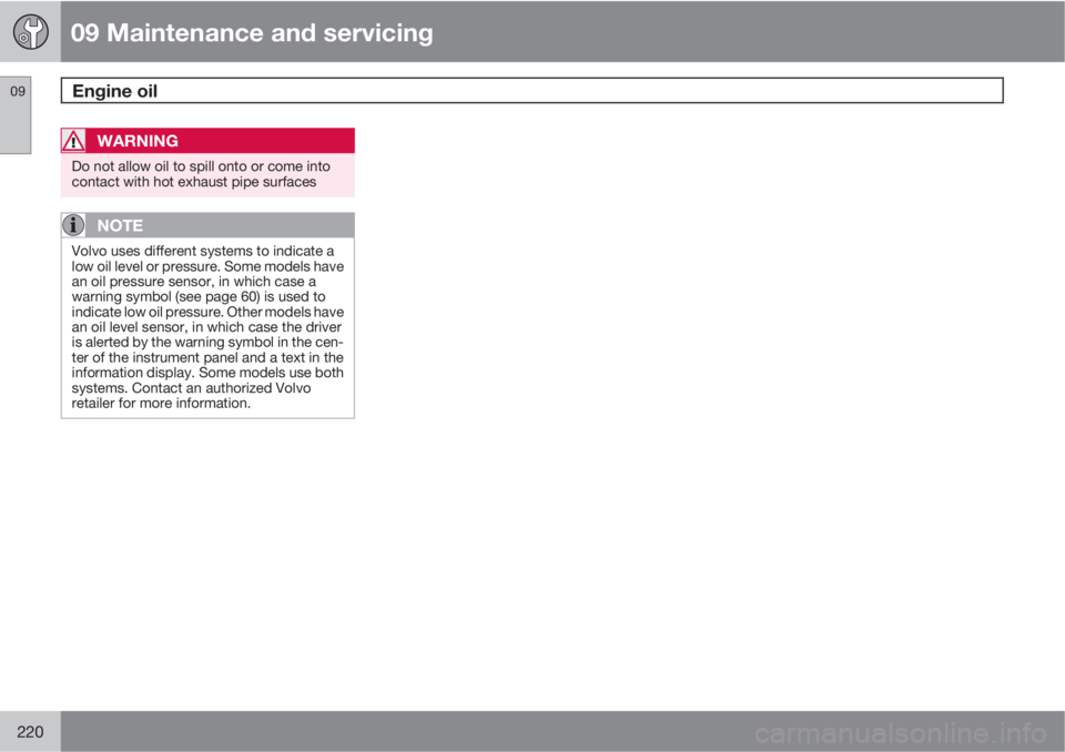 VOLVO S40 2011  Owner´s Manual 09 Maintenance and servicing
Engine oil 09
220
WARNING
Do not allow oil to spill onto or come into
contact with hot exhaust pipe surfaces
NOTE
Volvo uses different systems to indicate a
low oil level 