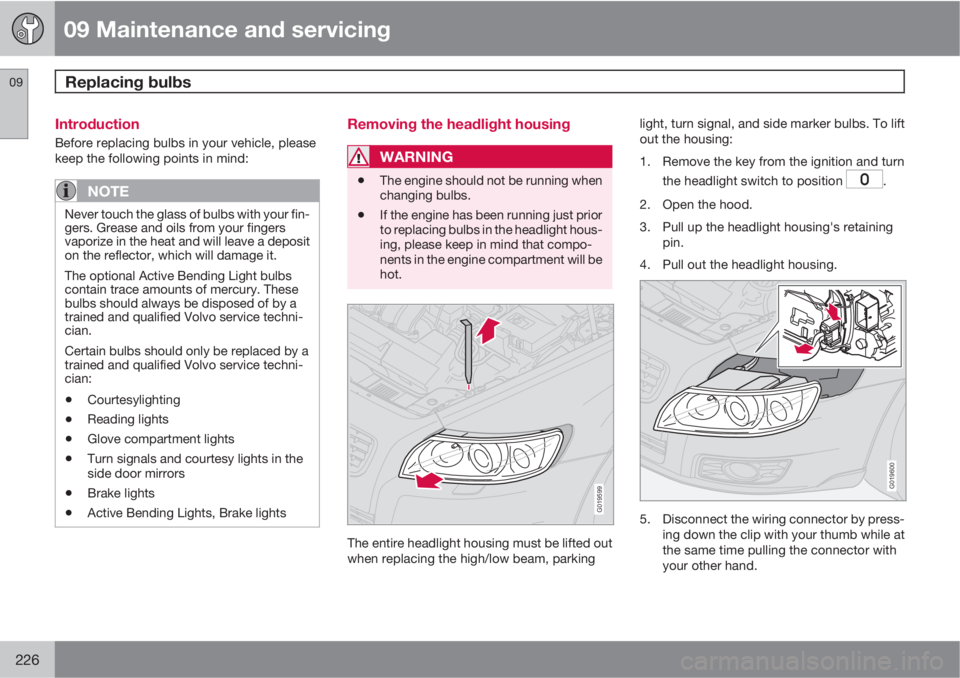 VOLVO S40 2011  Owner´s Manual 09 Maintenance and servicing
Replacing bulbs 09
226
Introduction
Before replacing bulbs in your vehicle, please
keep the following points in mind:
NOTE
Never touch the glass of bulbs with your fin-
ge