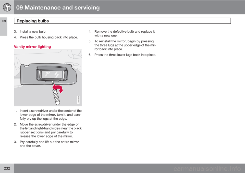 VOLVO S40 2011  Owner´s Manual 09 Maintenance and servicing
Replacing bulbs 09
232
3. Install a new bulb.
4. Press the bulb housing back into place.
Vanity mirror lighting
G020253
1. Insert a screwdriver under the center of the
low