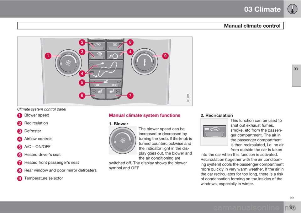 VOLVO S40 2011  Owner´s Manual 03 Climate
 Manual climate control
03

97
G019515
Climate system control panel
Blower speed
Recirculation
Defroster
Airflow controls
A/C – ON/OFF
Heated driver's seat
Heated front passenger