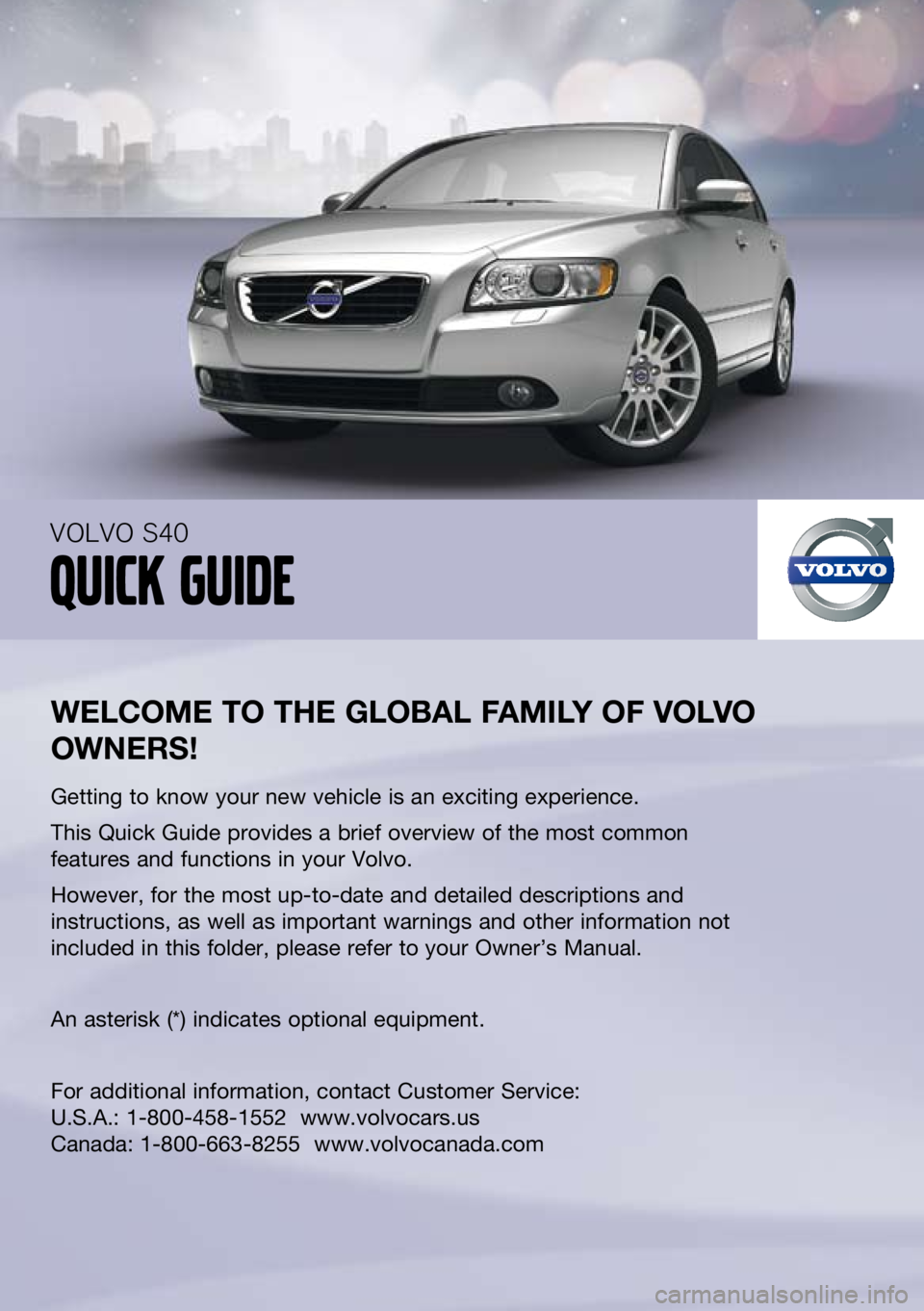 VOLVO S40 2011 Quick Guide
--
welcome to the global F amIly oF volvo
owners !
Getting to know your new vehicle is an exciting experience.
This Quick Guide provides a brief overview of the most common
features and func VOLVO S40 2011 Quick Guide
--
welcome to the global F amIly oF volvo
owners !
Getting to know your new vehicle is an exciting experience.
This Quick Guide provides a brief overview of the most common
features and func