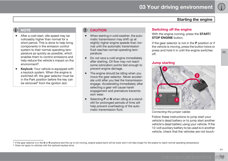 VOLVO S60 2011  Owner´s Manual 03 Your driving environment
 Starting the engine
03

109
NOTE
•After a cold start, idle speed may be
noticeably higher than normal for a
short period. This is done to help bring
components in the 