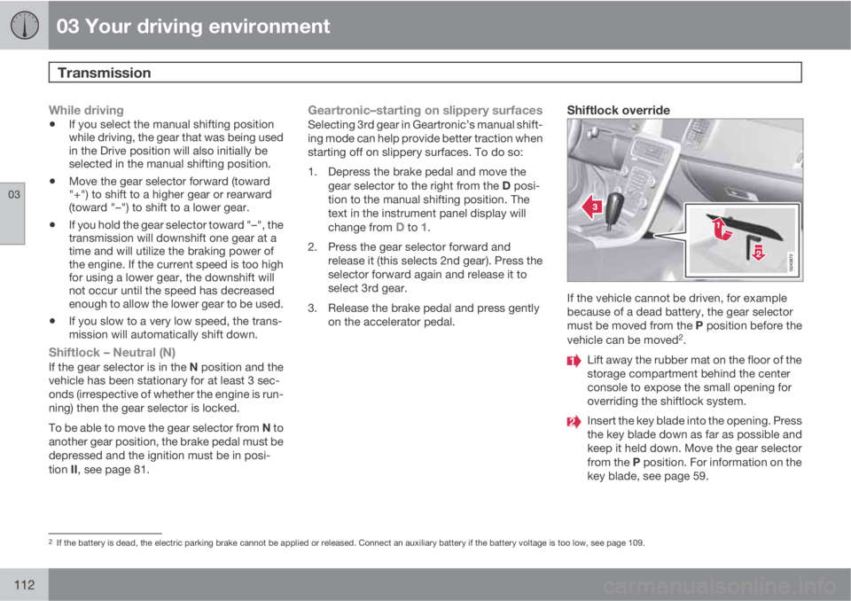 VOLVO S60 2011  Owner´s Manual 03 Your driving environment
Transmission 
03
112
While driving
•If you select the manual shifting position
while driving, the gear that was being used
in the Drive position will also initially be
se