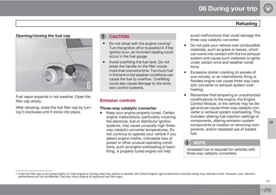 VOLVO S60 2011  Owner´s Manual 06 During your trip
 Refueling
06

245
Opening/closing the fuel cap
Fuel vapor expands in hot weather. Open the
filler cap slowly.
After refueling, close the fuel filler cap by turn-
ing it clockwis