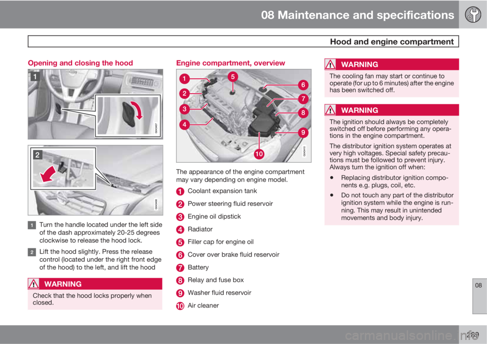 VOLVO S60 2011  Owner´s Manual 08 Maintenance and specifications
 Hood and engine compartment
08
289 Opening and closing the hood
Turn the handle located under the left side
of the dash approximately 20-25 degrees
clockwise to rele
