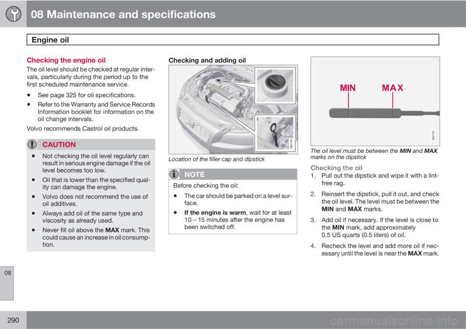 VOLVO S60 2011  Owner´s Manual 08 Maintenance and specifications
Engine oil 
08
290
Checking the engine oil
The oil level should be checked at regular inter-
vals, particularly during the period up to the
first scheduled maintenanc