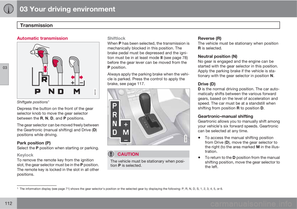 VOLVO S80 2011  Owner´s Manual 03 Your driving environment
Transmission 
03
112
Automatic transmission
G021351
Shiftgate positions1
Depress the button on the front of the gear
selector knob to move the gear selector
between the R, 