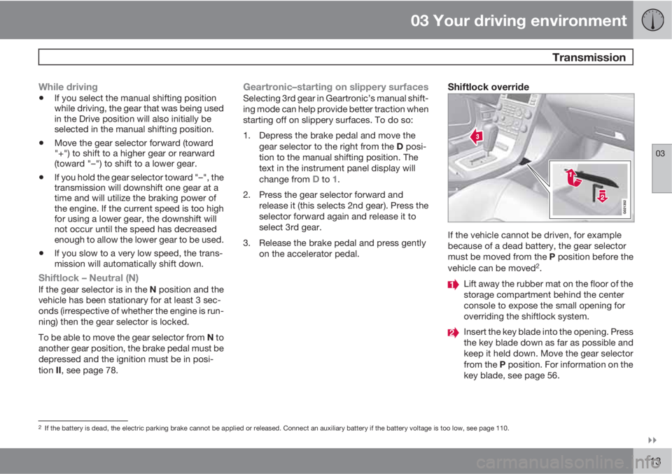 VOLVO S80 2011  Owner´s Manual 03 Your driving environment
 Transmission
03

113
While driving
•If you select the manual shifting position
while driving, the gear that was being used
in the Drive position will also initially be