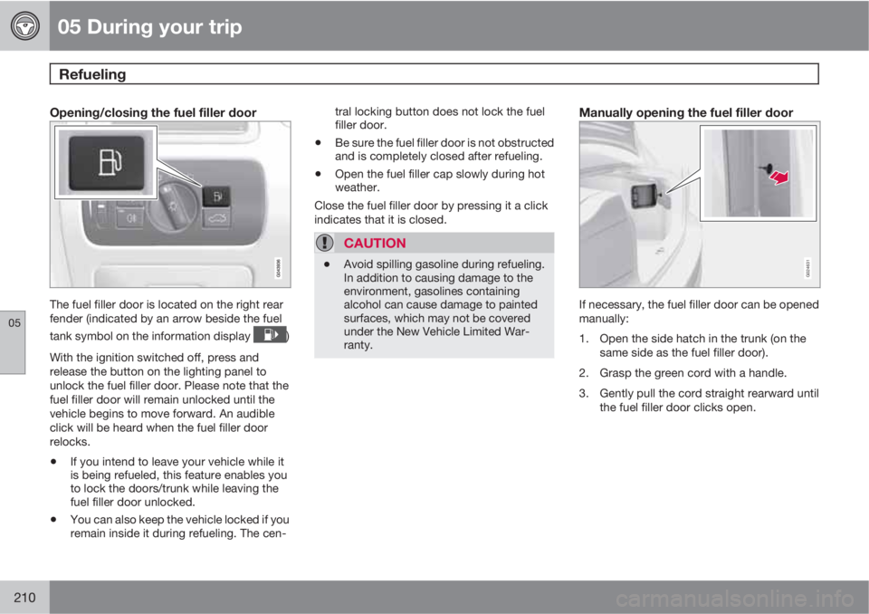 VOLVO S80 2011  Owner´s Manual 05 During your trip
Refueling 
05
210
Opening/closing the fuel filler door
The fuel filler door is located on the right rear
fender (indicated by an arrow beside the fuel
tank symbol on the informatio