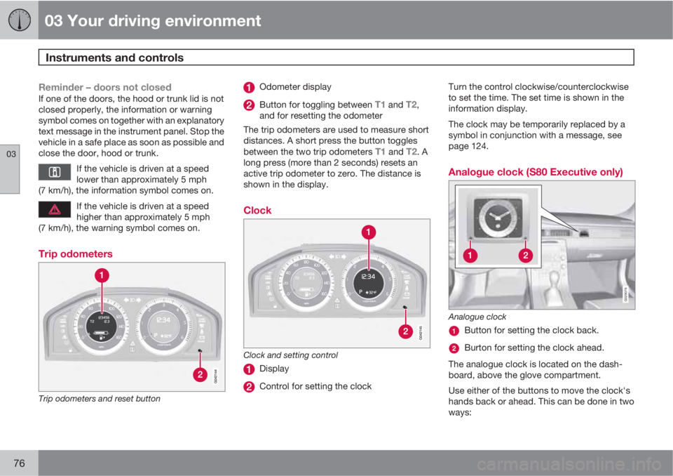 VOLVO S80 2011  Owner´s Manual 03 Your driving environment
Instruments and controls 
03
76
Reminder – doors not closedIf one of the doors, the hood or trunk lid is not
closed properly, the information or warning
symbol comes on t