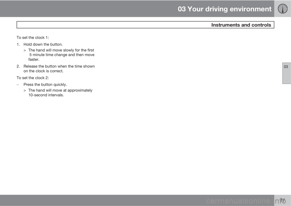 VOLVO S80 2011  Owner´s Manual 03 Your driving environment
 Instruments and controls
03
77
To set the clock 1:
1. Hold down the button.
> The hand will move slowly for the first
 5 minute time change and then move
faster.
2. Releas