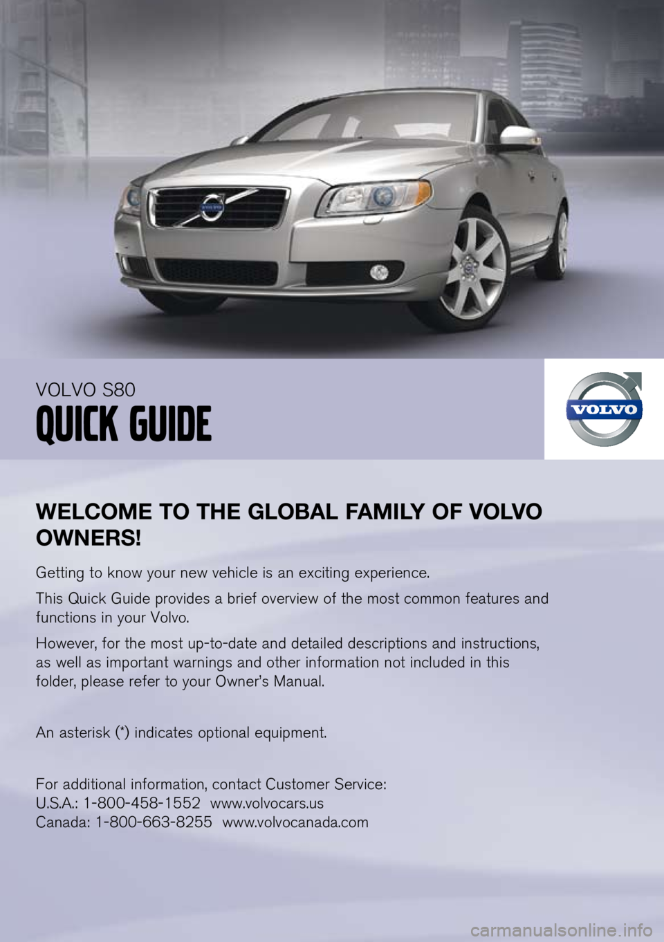 VOLVO S80 2011  Quick Guide 
WElCOME	 TO	THE	gl Obal	fa MIlY	 Of	v Olv O	
OW nER s!
Getting to know your new vehicle is an exciting experience.
This Quick Guide provides a brief overview of the most common features and 
function