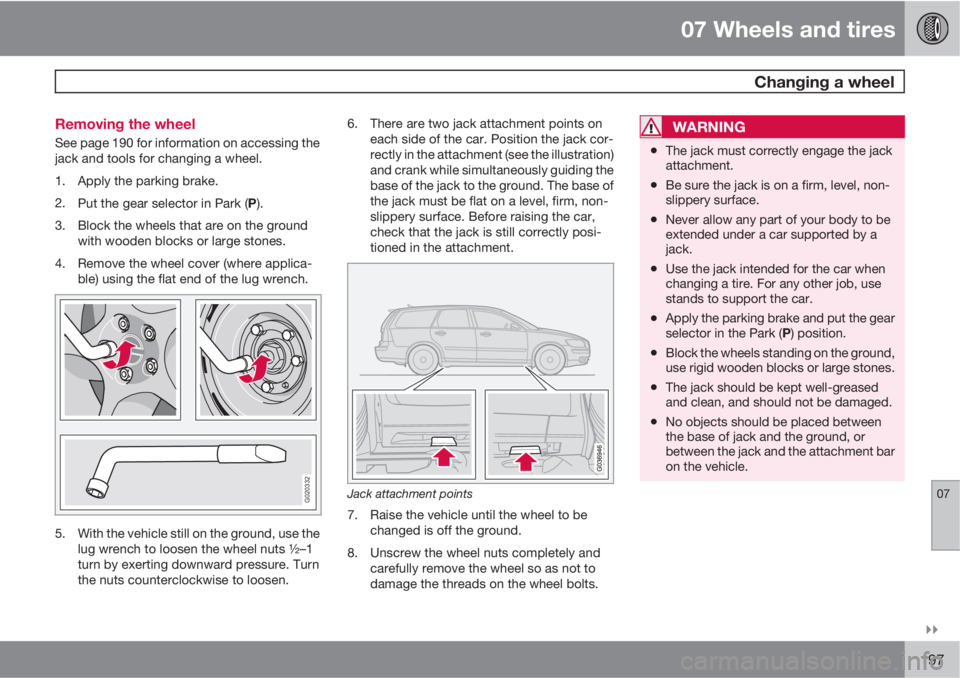 VOLVO V50 2011  Owner´s Manual 07 Wheels and tires
 Changing a wheel
07

197 Removing the wheel
See page 190 for information on accessing the
jack and tools for changing a wheel.
1. Apply the parking brake.
2.
Put the gear select