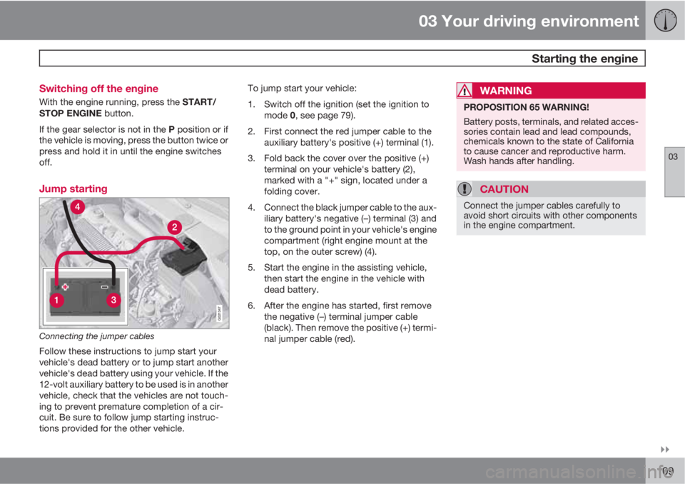VOLVO XC70 2011  Owner´s Manual 03 Your driving environment
 Starting the engine
03

109 Switching off the engine
With the engine running, press the START/
STOP ENGINE button.
If the gear selector is not in the P position or if
th