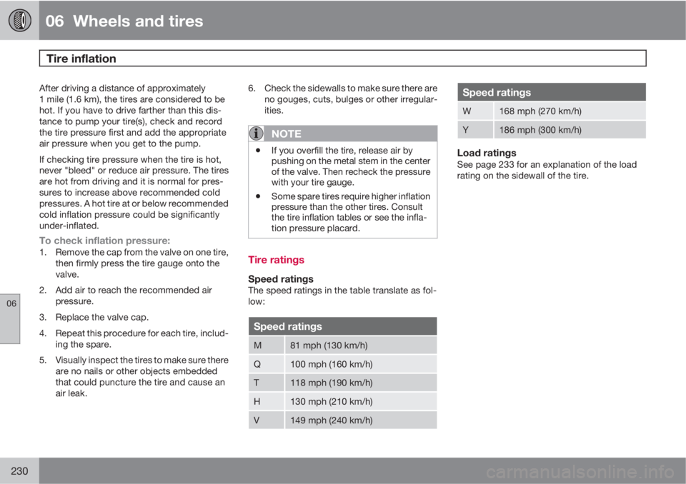 VOLVO XC70 2011  Owner´s Manual 06  Wheels and tires
Tire inflation 
06
230
After driving a distance of approximately
1 mile (1.6 km), the tires are considered to be
hot. If you have to drive farther than this dis-
tance to pump you