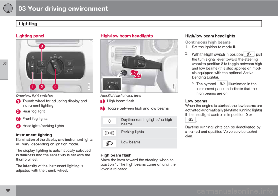 VOLVO XC70 2011  Owner´s Manual 03 Your driving environment
Lighting 
03
88
Lighting panel
G022854
Overview, light switches
Thumb wheel for adjusting display and
instrument lighting
Rear fog light
Front fog lights
Headlights/parking