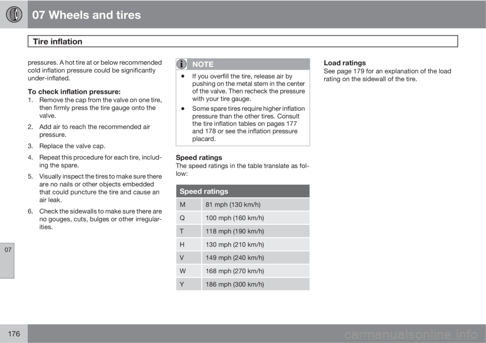 VOLVO XC90 2011  Owner´s Manual 07 Wheels and tires
Tire inflation  
07
176
pressures. A hot tire at or below recommended
cold inflation pressure could be significantly
under-inflated.
To check inflation pressure:1. Remove the cap f