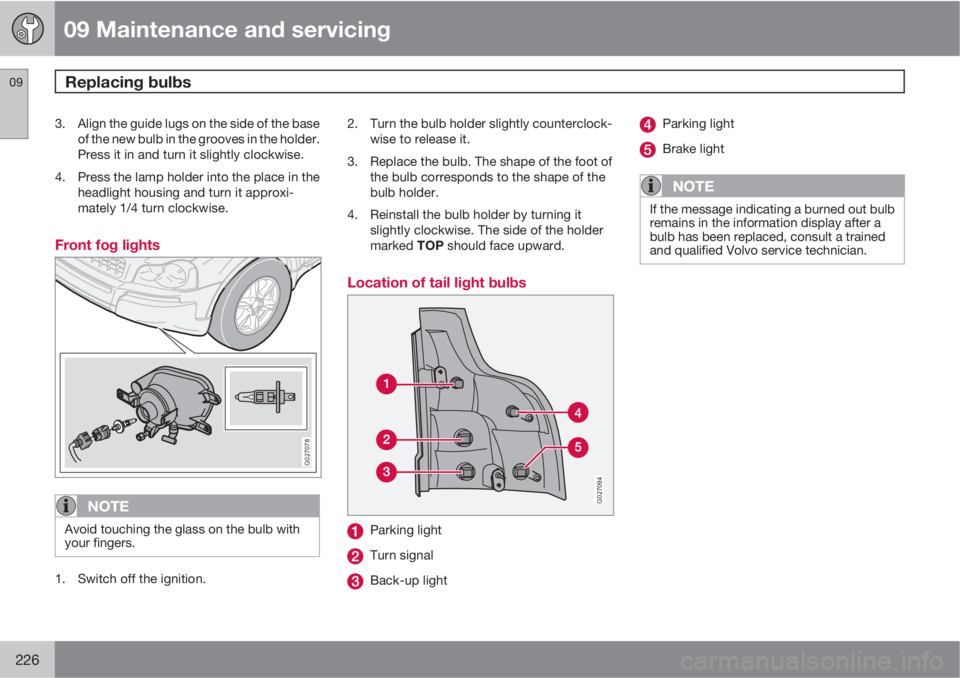 VOLVO XC90 2011  Owner´s Manual 09 Maintenance and servicing
Replacing bulbs 09
226
3. Align the guide lugs on the side of the base
of the new bulb in the grooves in the holder.
Press it in and turn it slightly clockwise.
4. Press t