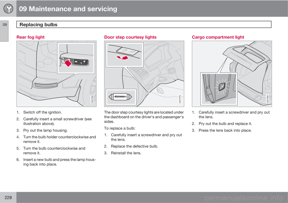 VOLVO XC90 2011  Owner´s Manual 09 Maintenance and servicing
Replacing bulbs 09
228
Rear fog light
G027093
1. Switch off the ignition.
2. Carefully insert a small screwdriver (see
illustration above).
3. Pry out the lamp housing.
4.