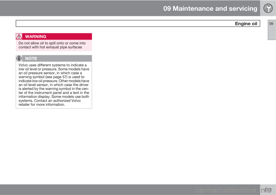 VOLVO C30 2010  Owner´s Manual 09 Maintenance and servicing
 Engine oil09
213
WARNING
Do not allow oil to spill onto or come into
contact with hot exhaust pipe surfaces
NOTE
Volvo uses different systems to indicate a
low oil level 