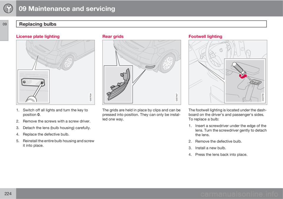 VOLVO C30 2010  Owner´s Manual 09 Maintenance and servicing
Replacing bulbs 09
224
License plate lighting
G007634
1. Switch off all lights and turn the key to
position 0.
2. Remove the screws with a screw driver.
3. Detach the lens