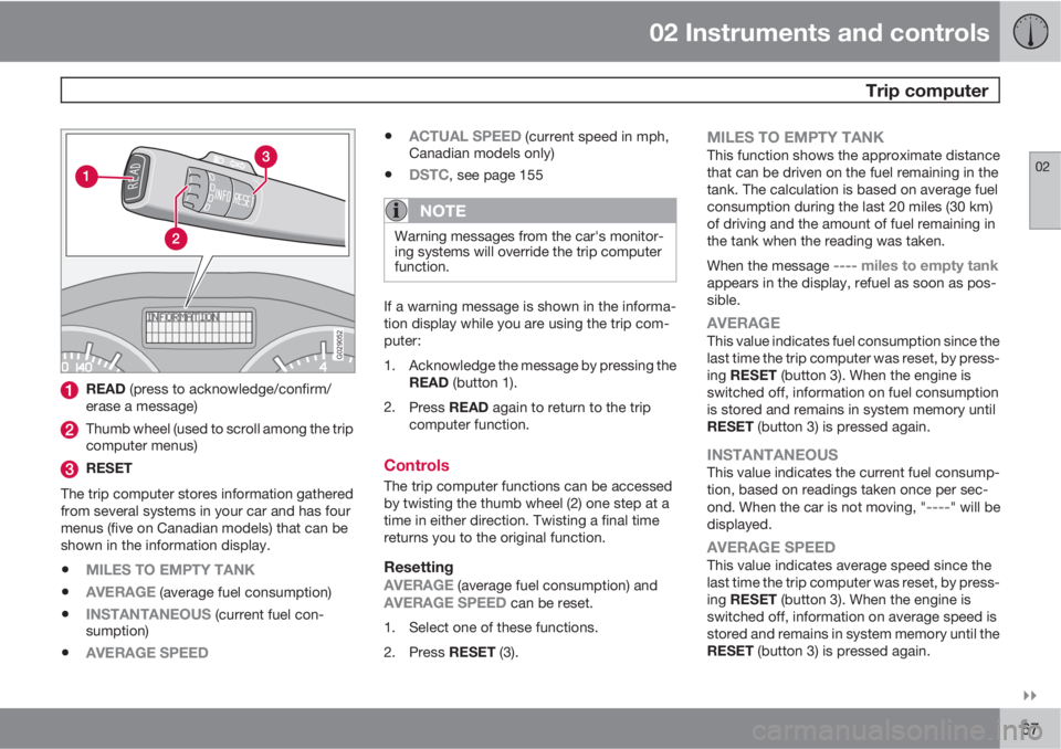 VOLVO C30 2010  Owner´s Manual 02 Instruments and controls
 Trip computer
02

67
G029052
READ (press to acknowledge/confirm/
erase a message)
Thumb wheel (used to scroll among the trip
computer menus)
RESET
The trip computer stor
