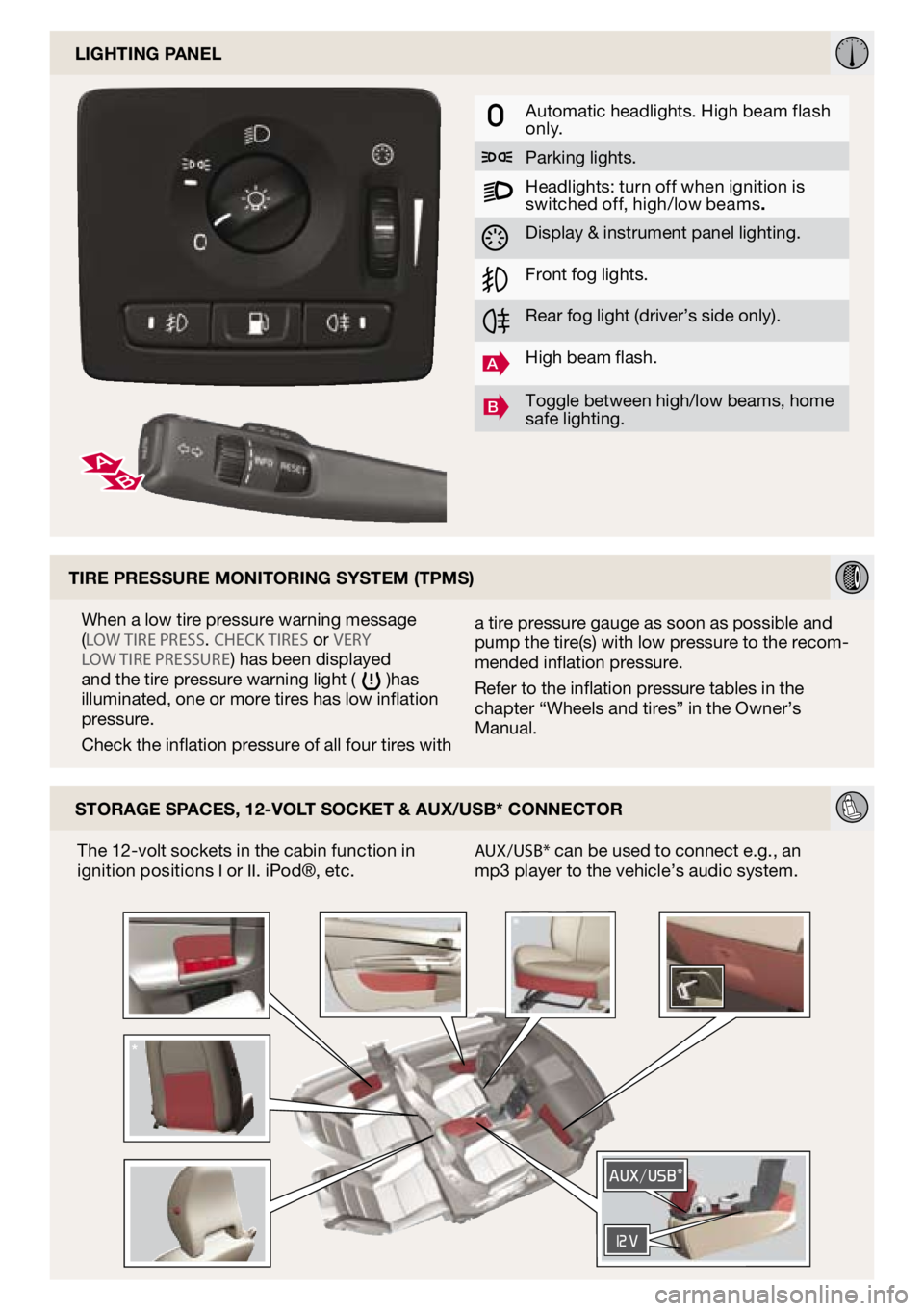 VOLVO C30 2010  Quick Guide 
lighting panel
automatic headlights. High beam flash only.
Parking lights.
Headlights: turn off when ignition is switched off, high/low beams.
display & instrument panel lighting.
Front fog lights.
R