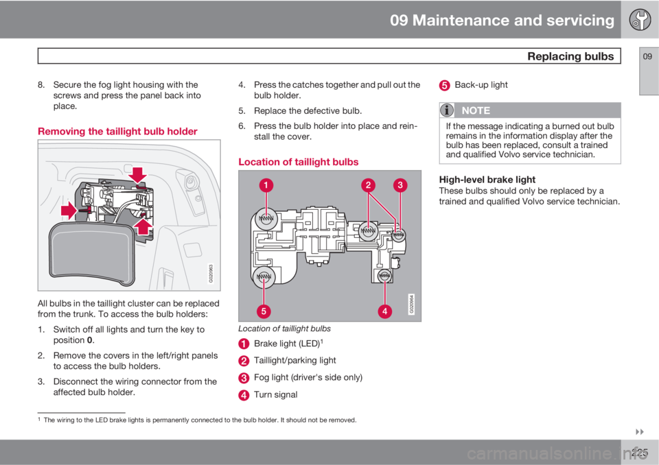 VOLVO C70 CONVERTIBLE 2010  Owner´s Manual 09 Maintenance and servicing
 Replacing bulbs09

225
8. Secure the fog light housing with the
screws and press the panel back into
place.
Removing the taillight bulb holder
G020963
All bulbs in the 