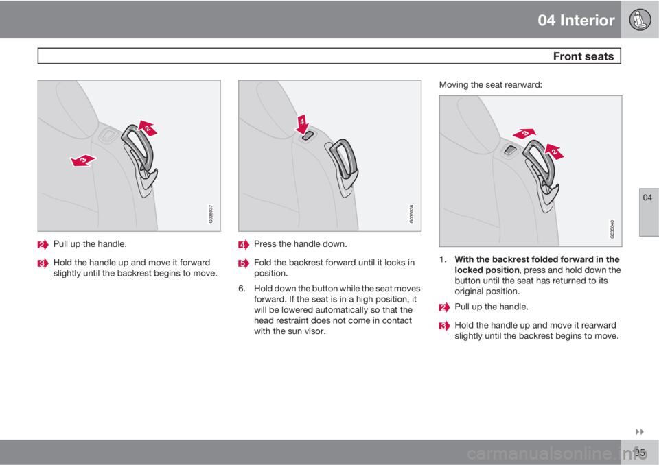 VOLVO C70 CONVERTIBLE 2010  Owner´s Manual 04 Interior
 Front seats
04

95
Pull up the handle.
Hold the handle up and move it forward
slightly until the backrest begins to move.
Press the handle down.
Fold the backrest forward until it locks
