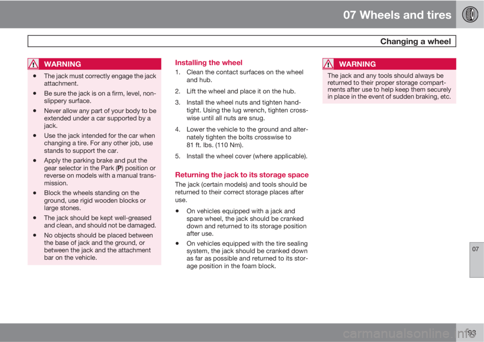 VOLVO S40 2010  Owner´s Manual 07 Wheels and tires
 Changing a wheel
07
193
WARNING
•The jack must correctly engage the jack
attachment.
•Be sure the jack is on a firm, level, non-
slippery surface.
•Never allow any part of y