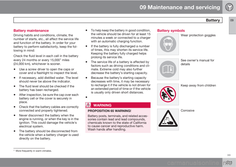 VOLVO S40 2010  Owner´s Manual 09 Maintenance and servicing
 Battery09

223 Battery maintenance
Driving habits and conditions, climate, the
number of starts, etc., all affect the service life
and function of the battery. In order