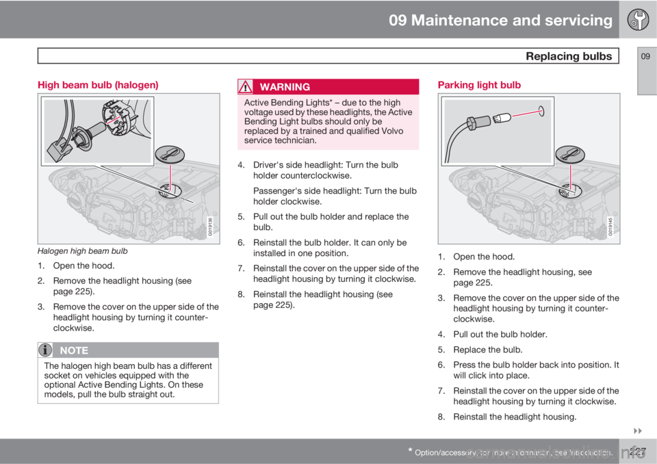 VOLVO S40 2010  Owner´s Manual 09 Maintenance and servicing
 Replacing bulbs09

* Option/accessory, for more information, see Introduction.227 High beam bulb (halogen)
G019136
Halogen high beam bulb
1. Open the hood.
2. Remove th