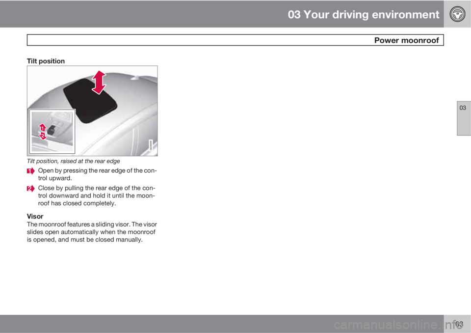 VOLVO S80 2010  Owner´s Manual 03 Your driving environment
 Power moonroof
03
103
Tilt position
G028899
Tilt position, raised at the rear edge
Open by pressing the rear edge of the con-
trol upward.
Close by pulling the rear edge o