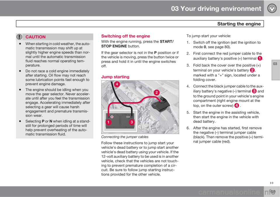 VOLVO S80 2010  Owner´s Manual 03 Your driving environment
 Starting the engine
03

109
CAUTION
•When starting in cold weather, the auto-
matic transmission may shift up at
slightly higher engine speeds than nor-
mal until the 