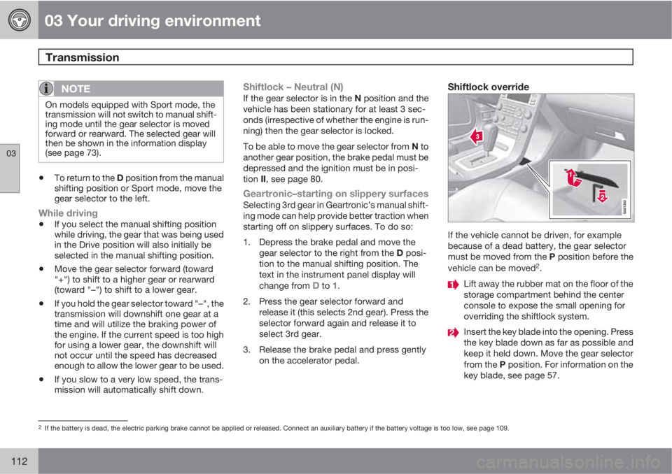 VOLVO S80 2010  Owner´s Manual 03 Your driving environment
Transmission 
03
112
NOTE
On models equipped with Sport mode, the
transmission will not switch to manual shift-
ing mode until the gear selector is moved
forward or rearwar