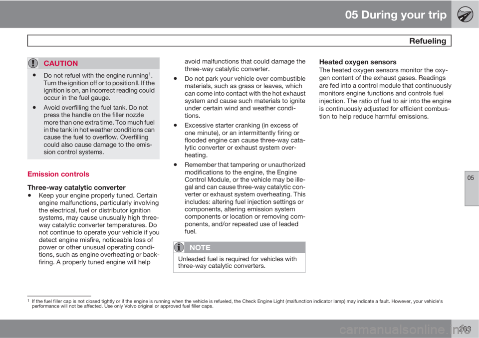 VOLVO S80 2010  Owner´s Manual 05 During your trip
 Refueling
05
203
CAUTION
•Do not refuel with the engine running1.
Turn the ignition off or to position I. If the
ignition is on, an incorrect reading could
occur in the fuel gau