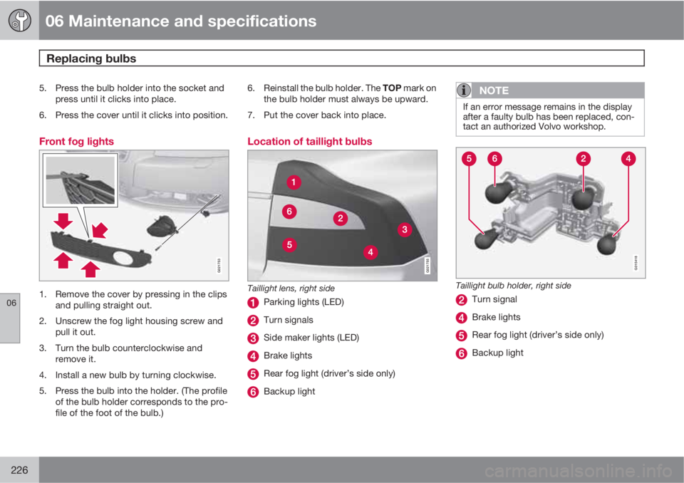 VOLVO S80 2010  Owner´s Manual 06 Maintenance and specifications
Replacing bulbs 
06
226
5. Press the bulb holder into the socket and
press until it clicks into place.
6. Press the cover until it clicks into position.
Front fog lig