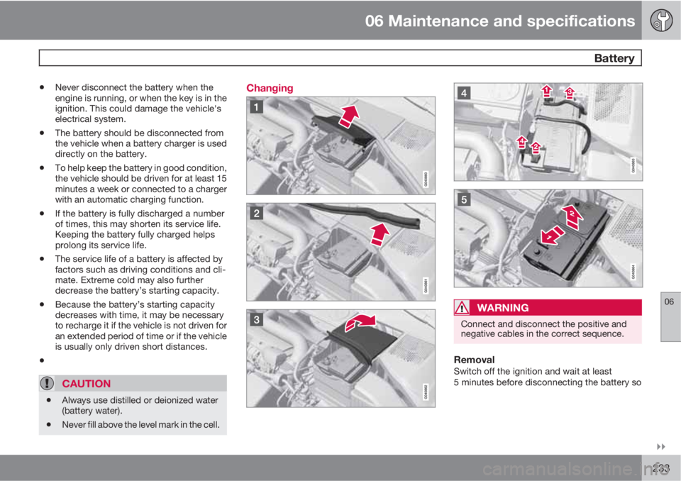 VOLVO S80 2010  Owner´s Manual 06 Maintenance and specifications
 Battery
06

233
•Never disconnect the battery when the
engine is running, or when the key is in the
ignition. This could damage the vehicle's
electrical syst