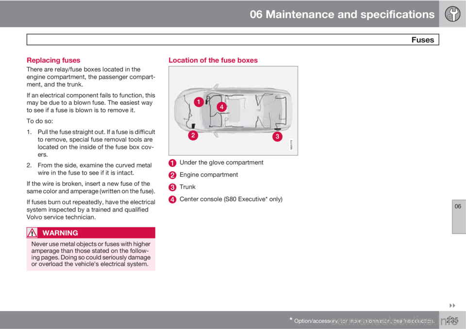 VOLVO S80 2010  Owner´s Manual 06 Maintenance and specifications
 Fuses
06

* Option/accessory, for more information, see Introduction.235 Replacing fuses
There are relay/fuse boxes located in the
engine compartment, the passenge