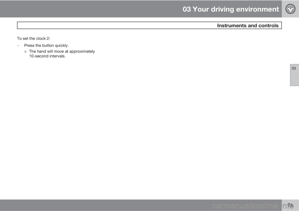 VOLVO S80 2010  Owner´s Manual 03 Your driving environment
 Instruments and controls
03
79
To set the clock 2:

Press the button quickly.
> The hand will move at approximately
10-second intervals. 