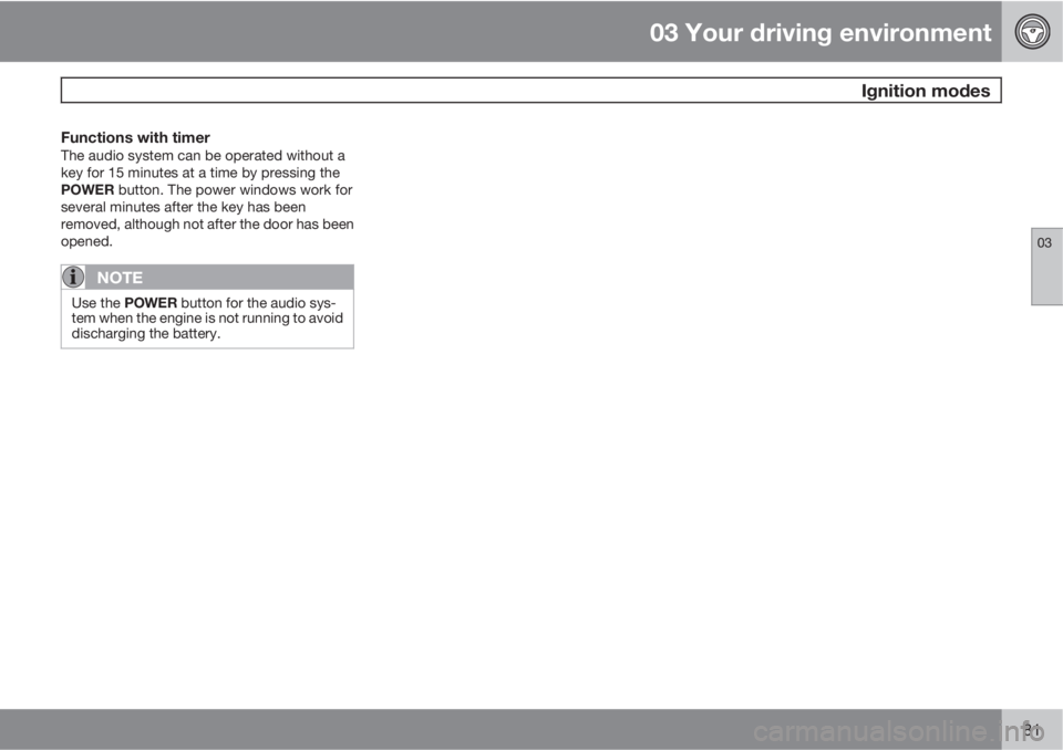VOLVO S80 2010  Owner´s Manual 03 Your driving environment
 Ignition modes
03
81
Functions with timerThe audio system can be operated without a
key for 15 minutes at a time by pressing the
POWER button. The power windows work for
s