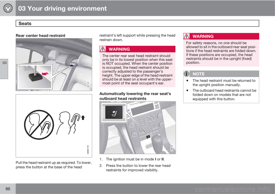 VOLVO S80 2010  Owner´s Manual 03 Your driving environment
Seats 
03
86
Rear center head restraint
G021136
Pull the head restraint up as required. To lower,
press the button at the base of the headrestraint’s left support while p