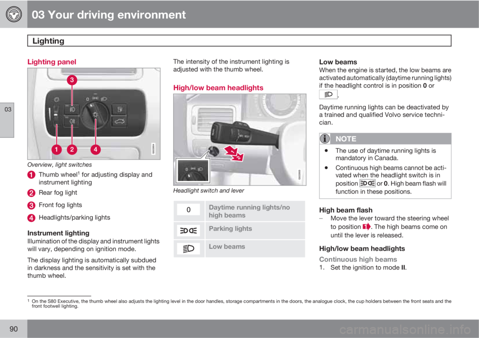 VOLVO S80 2010  Owner´s Manual 03 Your driving environment
Lighting 
03
90
Lighting panel
G022854
Overview, light switches
Thumb wheel1 for adjusting display and
instrument lighting
Rear fog light
Front fog lights
Headlights/parkin