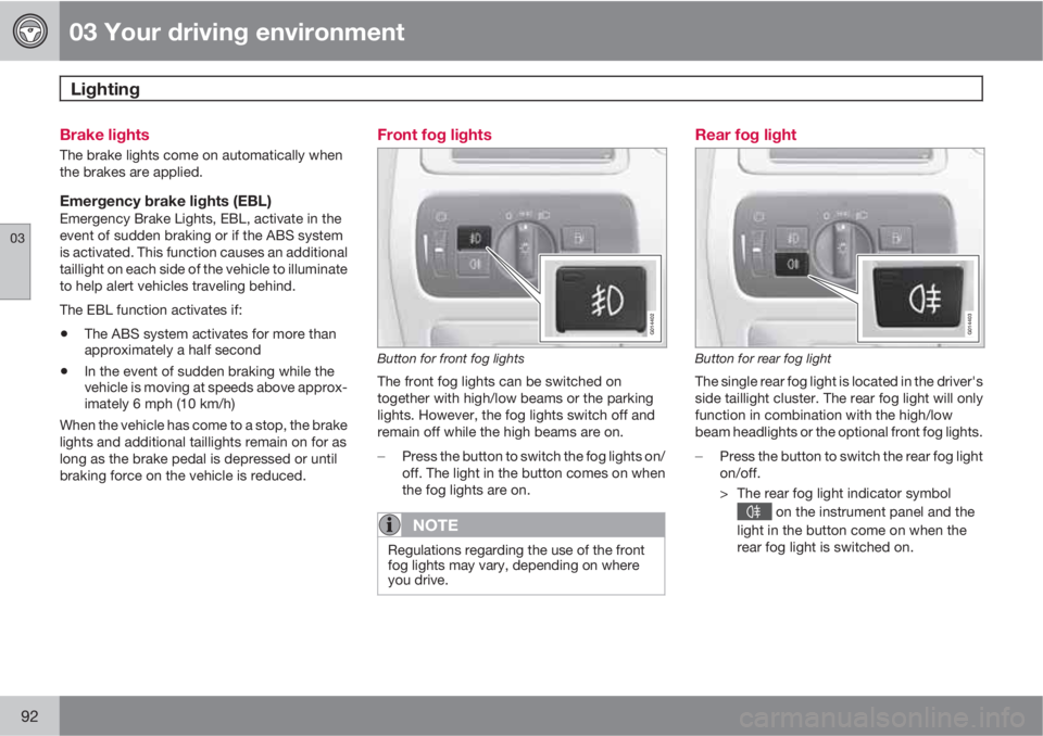 VOLVO S80 2010  Owner´s Manual 03 Your driving environment
Lighting 
03
92
Brake lights
The brake lights come on automatically when
the brakes are applied.
Emergency brake lights (EBL)Emergency Brake Lights, EBL, activate in the
ev