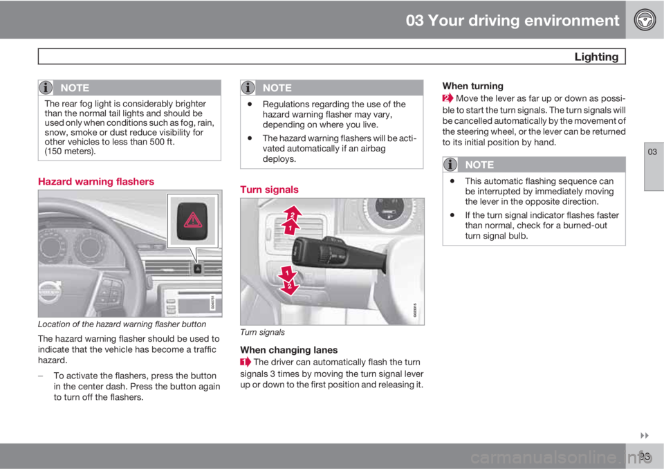 VOLVO S80 2010  Owner´s Manual 03 Your driving environment
 Lighting
03

93
NOTE
The rear fog light is considerably brighter
than the normal tail lights and should be
used only when conditions such as fog, rain,
snow, smoke or du