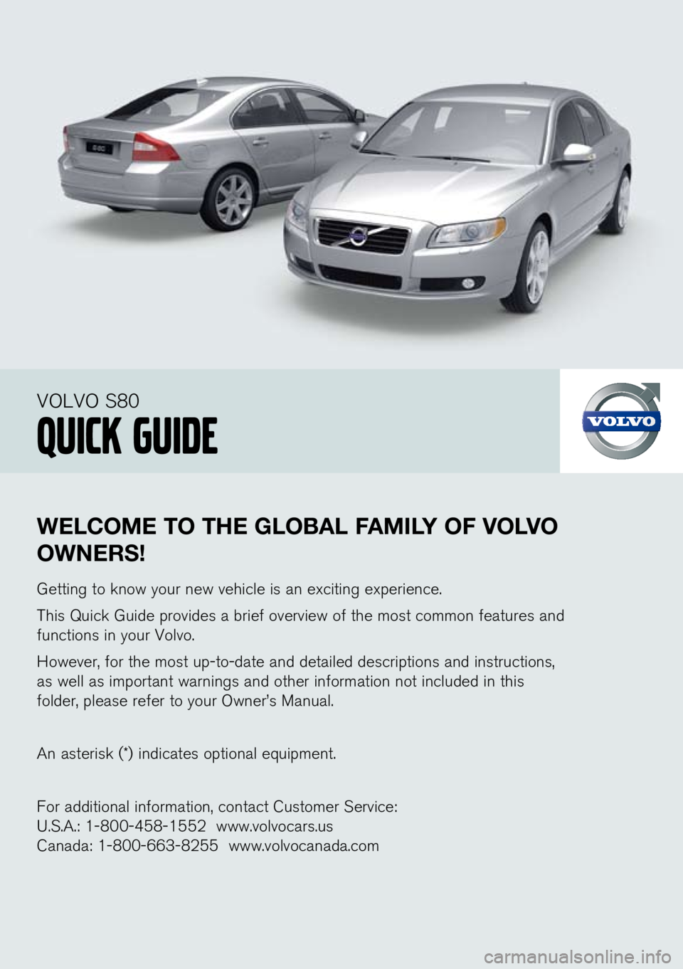 VOLVO S80 2010 Quick Guide
WElCOME TO THE glObal faMIlY O f vO lv O
OW nER s!
Getting to know your new vehicle is an exciting experience.
This Quick Guide provides a brief overview of the most common features and
functions VOLVO S80 2010 Quick Guide
WElCOME TO THE glObal faMIlY O f vO lv O
OW nER s!
Getting to know your new vehicle is an exciting experience.
This Quick Guide provides a brief overview of the most common features and
functions