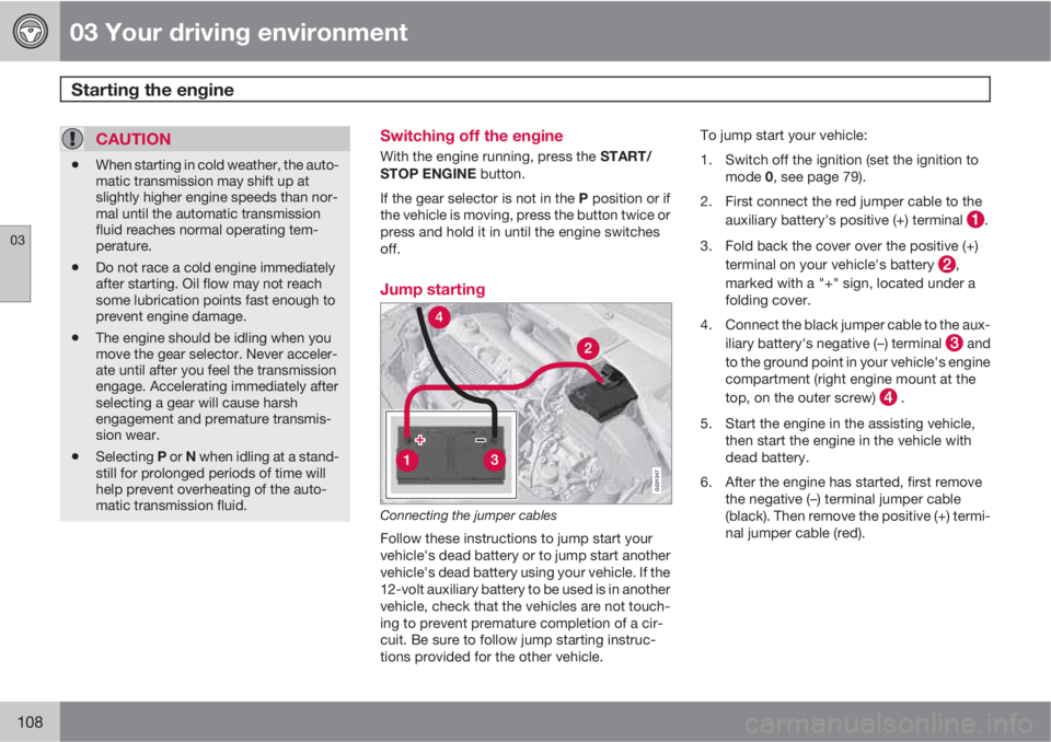 VOLVO XC60 2010  Owner´s Manual 03 Your driving environment
Starting the engine 
03
108
CAUTION
•When starting in cold weather, the auto-
matic transmission may shift up at
slightly higher engine speeds than nor-
mal until the aut